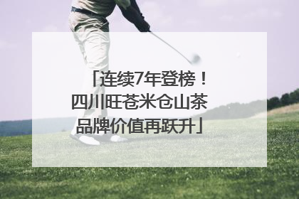 连续7年登榜！四川旺苍米仓山茶品牌价值再跃升