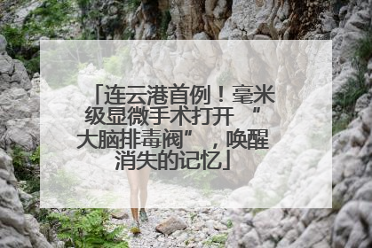 连云港首例！毫米级显微手术打开 “大脑排毒阀”，唤醒消失的记忆