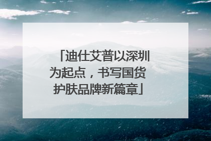 迪仕艾普以深圳为起点，书写国货护肤品牌新篇章