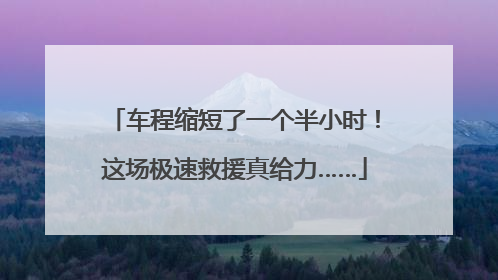车程缩短了一个半小时！这场极速救援真给力……