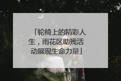 轮椅上的精彩人生，雨花区助残活动展现生命力量