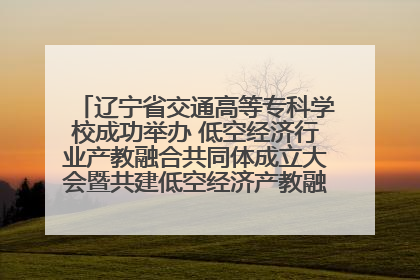 辽宁省交通高等专科学校成功举办 低空经济行业产教融合共同体成立大会暨共建低空经济产教融合新生态论坛