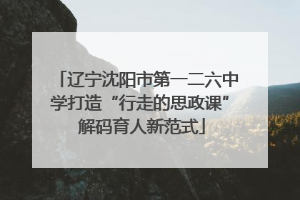 辽宁沈阳市第一二六中学打造“行走的思政课” 解码育人新范式