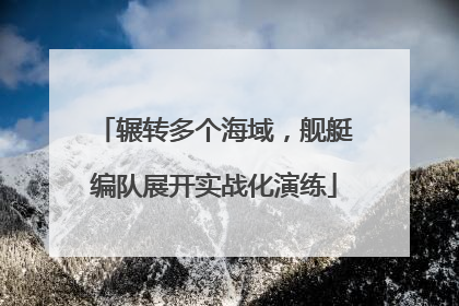 辗转多个海域，舰艇编队展开实战化演练