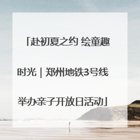 赴初夏之约 绘童趣时光｜郑州地铁3号线举办亲子开放日活动