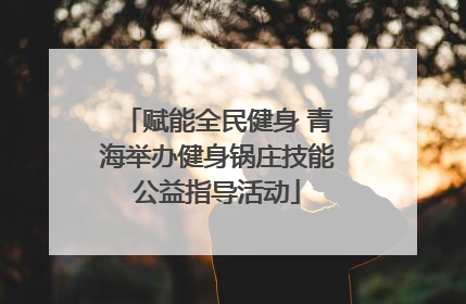 赋能全民健身 青海举办健身锅庄技能公益指导活动