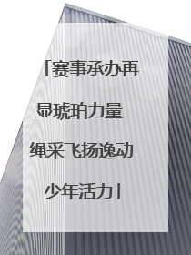赛事承办再显琥珀力量 绳采飞扬逸动少年活力