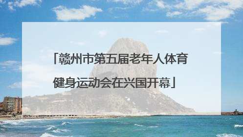 赣州市第五届老年人体育健身运动会在兴国开幕