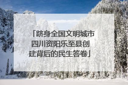 跻身全国文明城市 四川资阳乐至县创建背后的民生答卷
