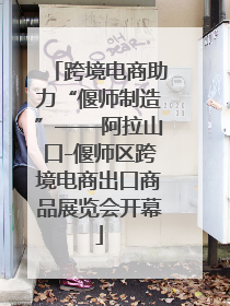 跨境电商助力“偃师制造”——阿拉山口-偃师区跨境电商出口商品展览会开幕