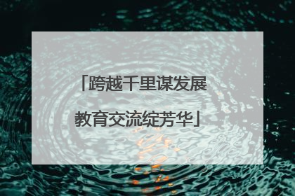 跨越千里谋发展 教育交流绽芳华