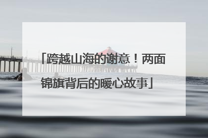 跨越山海的谢意！两面锦旗背后的暖心故事