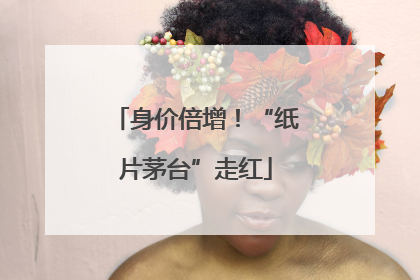 身价倍增！“纸片茅台”走红