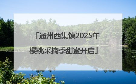通州西集镇2025年樱桃采摘季甜蜜开启