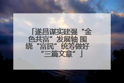 遂昌谋实建强“金色共富”发展轴 围绕“富民”统筹做好“三篇文章”