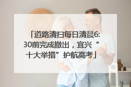 道路清扫每日清晨6:30前完成撤出，宜兴“十大举措”护航高考