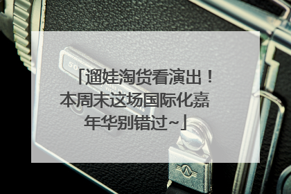 遛娃淘货看演出！本周末这场国际化嘉年华别错过~