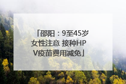 邵阳：9至45岁女性注意 接种HPV疫苗费用减免