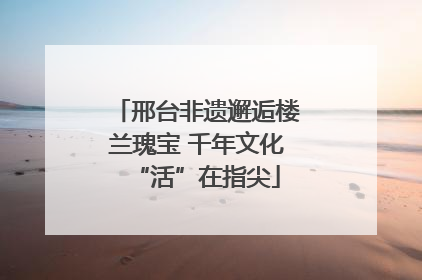 邢台非遗邂逅楼兰瑰宝 千年文化“活”在指尖
