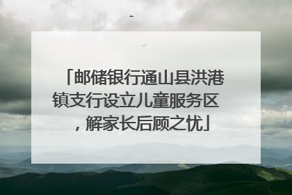 邮储银行通山县洪港镇支行设立儿童服务区，解家长后顾之忧