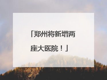 郑州将新增两座大医院！