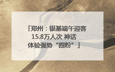 郑州：银基端午迎客15.8万人次 神话体验强势“圈粉”