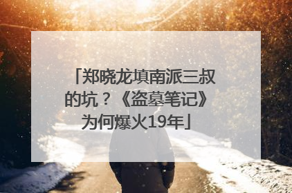 郑晓龙填南派三叔的坑？《盗墓笔记》为何爆火19年