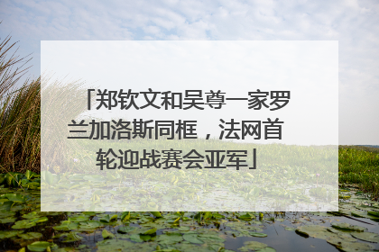 郑钦文和吴尊一家罗兰加洛斯同框，法网首轮迎战赛会亚军