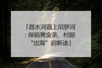 酉水河遇上尼罗河：保靖黄金茶、村厨“出海”启新途