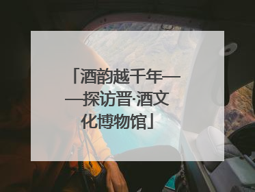 酒韵越千年——探访晋·酒文化博物馆