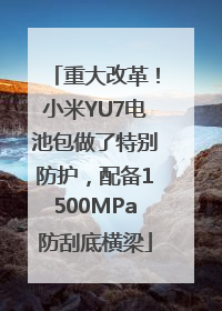 重大改革！小米YU7电池包做了特别防护，配备1500MPa防刮底横梁