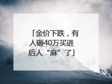 金价下跌，有人砸40万买进后人“麻”了