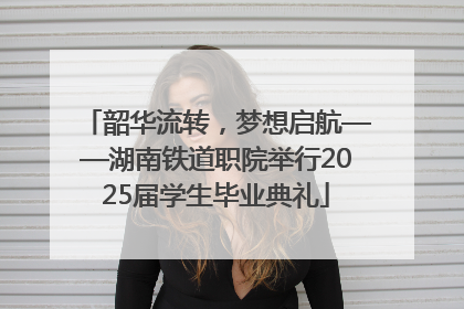 韶华流转，梦想启航——湖南铁道职院举行2025届学生毕业典礼