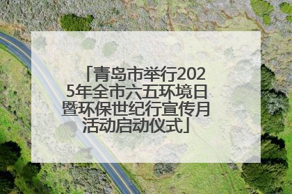 青岛市举行2025年全市六五环境日暨环保世纪行宣传月活动启动仪式