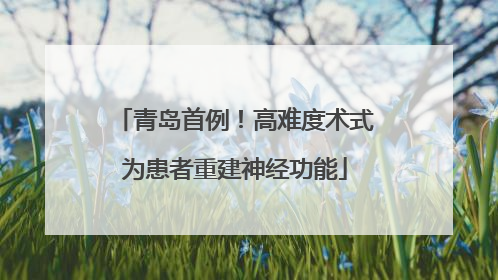 青岛首例！高难度术式为患者重建神经功能