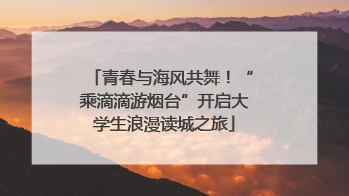 青春与海风共舞！“乘滴滴游烟台”开启大学生浪漫读城之旅