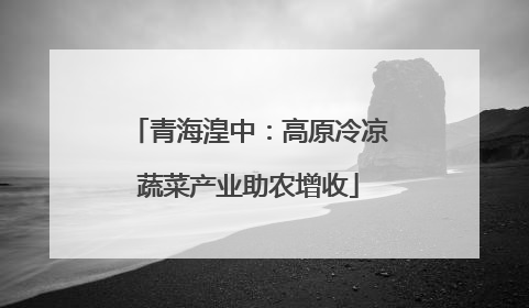 青海湟中：高原冷凉蔬菜产业助农增收