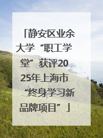 静安区业余大学“职工学堂”获评2025年上海市“终身学习新品牌项目”