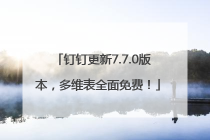 钉钉更新7.7.0版本，多维表全面免费！