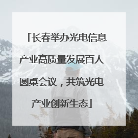 长春举办光电信息产业高质量发展百人圆桌会议，共筑光电产业创新生态