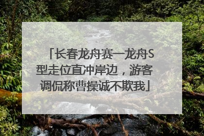 长春龙舟赛一龙舟S型走位直冲岸边，游客调侃称曹操诚不欺我
