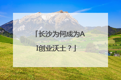 长沙为何成为AI创业沃土？