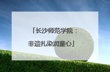 长沙师范学院：非遗扎染润童心