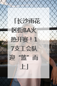长沙雨花区街BA火热开赛！17支工会队迎“篮”而上