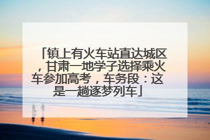 镇上有火车站直达城区，甘肃一地学子选择乘火车参加高考，车务段：这是一趟逐梦列车
