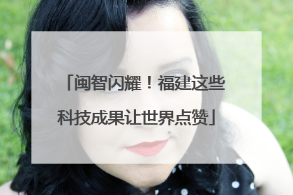 闽智闪耀！福建这些科技成果让世界点赞
