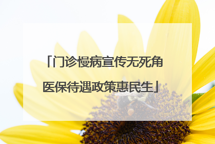 门诊慢病宣传无死角 医保待遇政策惠民生