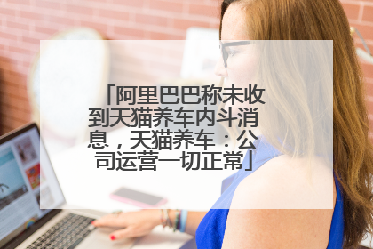 阿里巴巴称未收到天猫养车内斗消息，天猫养车：公司运营一切正常