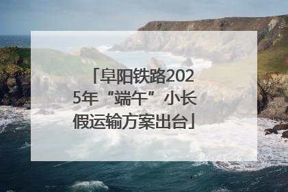 阜阳铁路2025年“端午”小长假运输方案出台