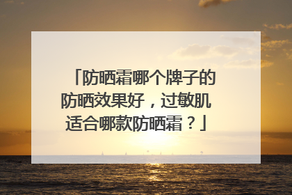 防晒霜哪个牌子的防晒效果好，过敏肌适合哪款防晒霜？